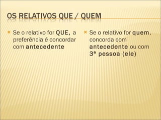 Se o relativo for  QUE,  a preferência é concordar com  antecedente Se o relativo for  quem , concorda com  antecedente  ou com  3ª pessoa (ele) 