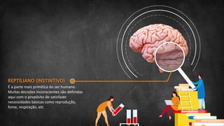 REPTILIANO (INSTINTIVO)
É a parte mais primitica do ser humano.
Muitas decisões inconscientes são definidas
aqui com o propósito de satisfazer
necessidades básicas como reprodução,
fome, respiração, etc
 
