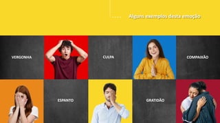 EMOÇÕES DE FUNDO
EMOÇÕES SECUNDÁRIAS
EMOÇÕES PRIMÁRIAS
GRATIDÃO
ESPANTO
VERGONHA CULPA COMPAIXÃO
Alguns exemplos desta emoção
 