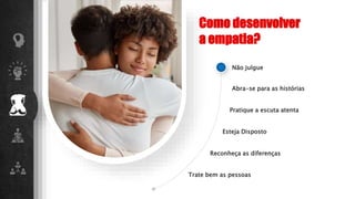 Não julgue
Abra-se para as histórias
Pratique a escuta atenta
Esteja Disposto
Reconheça as diferenças
Trate bem as pessoas
Como desenvolver
a empatia?
 