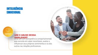 USE E ABUSE DESSA
HABILIDADE!
INTELIGÊNCIA
EMOCIONAL
Uma soft skill (competência comportamental)
que consiste em saber reconhecer, avaliar e
influenciar seus próprios sentimentos e os dos
outros nas relações profissionais.
SOFT SKILL
PODEROSA
 