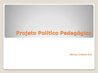 Projeto Político Pedagógico



                   Patricia Cristina Gris
 