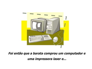 Foi então que a barata comprou um computador e uma impressora laser e... 