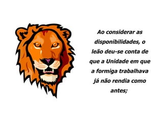 Ao considerar as disponibilidades, o leão deu-se conta de que a Unidade em que a formiga trabalhava já não rendia como antes;  