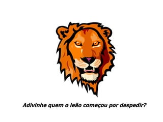 Adivinhe quem o leão começou por despedir? 