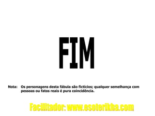 FIM Os personagens desta fábula são fictícios; qualquer semelhança com pessoas ou fatos reais é pura coincidência. Nota: Facilitador: www.esoterikha.com 
