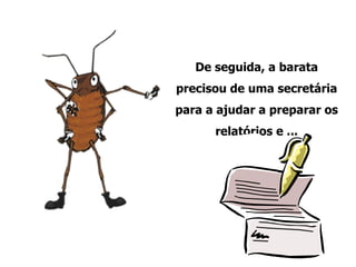 De seguida, a barata precisou de uma secretária para a ajudar a preparar os relatórios e ... 