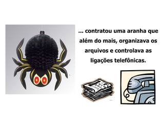 ... contratou uma aranha que além do mais, organizava os arquivos e controlava as ligações telefônicas. 