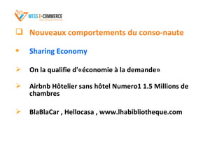  Nouveaux comportements du conso-naute
 Sharing Economy
 On la qualifie d'«économie à la demande»
 Airbnb Hôtelier sans hôtel Numero1 1.5 Millions de
chambres
 BlaBlaCar , Hellocasa , www.lhabibliotheque.com
 