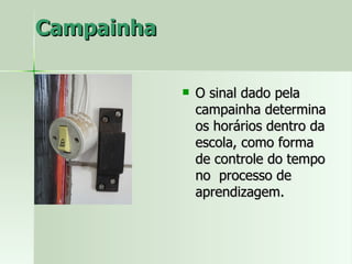 Campainha O sinal dado pela campainha determina os horários dentro da escola, como forma de controle do tempo no  processo de aprendizagem.  