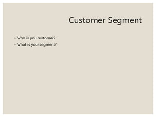 Customer Segment
◦ Who is you customer?
◦ What is your segment?
 