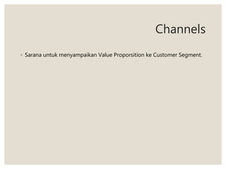 Channels
◦ Sarana untuk menyampaikan Value Proporsition ke Customer Segment.
 