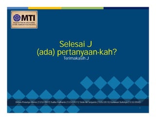 7 
Selesai J 
(ada) pertanyaan-kah? 
Terimakasih J 
Dimas Prasetyo Utomo (13.52.0507) Yudha Yudhanto (13.52.0511) Totok Ari Setyanto (13.52.0513) Gunawan Sulistiyo (13.52.0500) 
