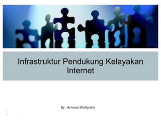 Infrastruktur Pendukung Kelayakan Internet By : Achmad Shofiyulloh 