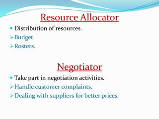 Resource Allocator
 Distribution of resources.
Budget.
Rosters.


                   Negotiator
 Take part in negotiation activities.
Handle customer complaints.
Dealing with suppliers for better prices.
 