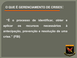 “É o processo de identificar, obter e
aplicar os recursos necessários à
antecipação, prevenção e resolução de uma
crise.” (FBI)
O QUE É GERENCIAMENTO DE CRISES:
 