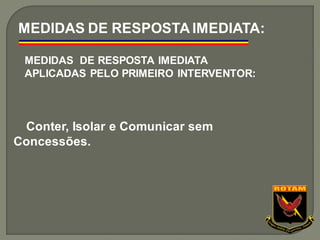 Conter, Isolar e Comunicar sem
Concessões.
MEDIDAS DE RESPOSTA IMEDIATA:
MEDIDAS DE RESPOSTA IMEDIATA
APLICADAS PELO PRIMEIRO INTERVENTOR:
 