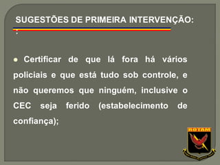 ⚫ Certificar de que lá fora há vários
policiais e que está tudo sob controle, e
não queremos que ninguém, inclusive o
CEC seja ferido (estabelecimento de
confiança);
SUGESTÕES DE PRIMEIRA INTERVENÇÃO:
:
 