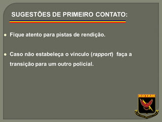 ⚫ Fique atento para pistas de rendição.
⚫ Caso não estabeleça o vínculo (rapport) faça a
transição para um outro policial.
SUGESTÕES DE PRIMEIRO CONTATO:
 