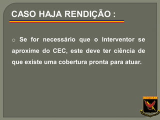 o Se for necessário que o Interventor se
aproxime do CEC, este deve ter ciência de
que existe uma cobertura pronta para atuar.
CASO HAJA RENDIÇÃO :
 
