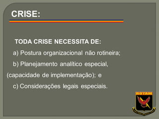 TODA CRISE NECESSITA DE:
a) Postura organizacional não rotineira;
b) Planejamento analítico especial,
(capacidade de implementação); e
c) Considerações legais especiais.
CRISE:
 