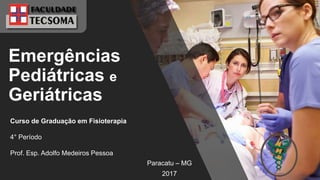 Emergências
Pediátricas e
Geriátricas
Paracatu – MG
2017
Curso de Graduação em Fisioterapia
4° Período
Prof. Esp. Adolfo Medeiros Pessoa
 