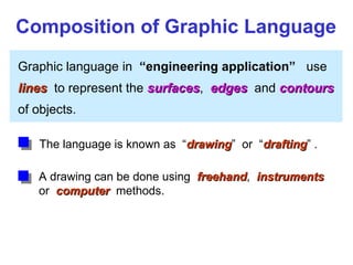 Graphic language in “engineering application” use
l
lines
ines to represent the surfaces
surfaces, edges
edges and contours
contours
of objects.
A drawing can be done using freehand
freehand, instruments
instruments
or computer
computer methods.
Composition of Graphic Language
The language is known as “drawing
drawing” or “drafting
drafting” .
 