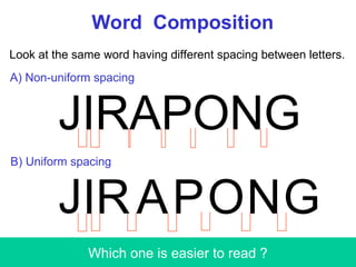 Word Composition
Look at the same word having different spacing between letters.
JIRAPONG
JI G
O
R N
P
A
Which one is easier to read ?
A) Non-uniform spacing
B) Uniform spacing
 