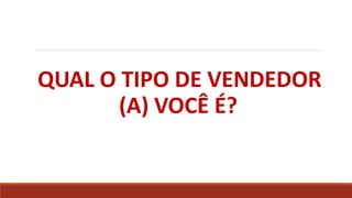 QUAL O TIPO DE VENDEDOR
(A) VOCÊ É?
 