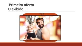 Primeira oferta
O exibido...!
???
 