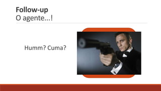 Follow-up
O agente...!
Humm? Cuma?
 