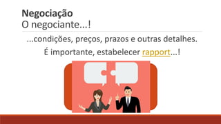 Negociação
O negociante...!
...condições, preços, prazos e outras detalhes.
É importante, estabelecer rapport...!
 