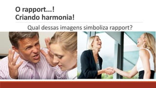 O rapport...!
Criando harmonia!
Qual dessas imagens simboliza rapport?
 