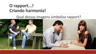 O rapport...!
Criando harmonia!
Qual dessas imagens simboliza rapport?
 
