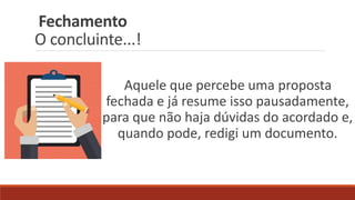 Fechamento
O concluinte...!
Aquele que percebe uma proposta
fechada e já resume isso pausadamente,
para que não haja dúvidas do acordado e,
quando pode, redigi um documento.
 