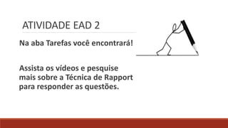 ATIVIDADE EAD 2
Na aba Tarefas você encontrará!
Assista os vídeos e pesquise
mais sobre a Técnica de Rapport
para responder as questões.
 