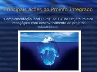 Principais ações do Proinfo Integrado Complementação local (40h): As TIC no Projeto Político Pedagógico e/ou desenvolvimento de projetos educacionais  