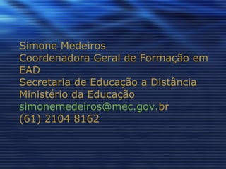 Simone Medeiros Coordenadora Geral de Formação em EAD Secretaria de Educação a Distância Ministério da Educação simonemedeiros @mec. gov . br (61) 2104 8162 