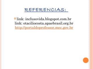 REFERENCIAS:

 
 link: inclusovida.blogspot.com.br
link: otaciliocosta.apaebrasil.org.br
http://portaldoprofessor.mec.gov.br

 