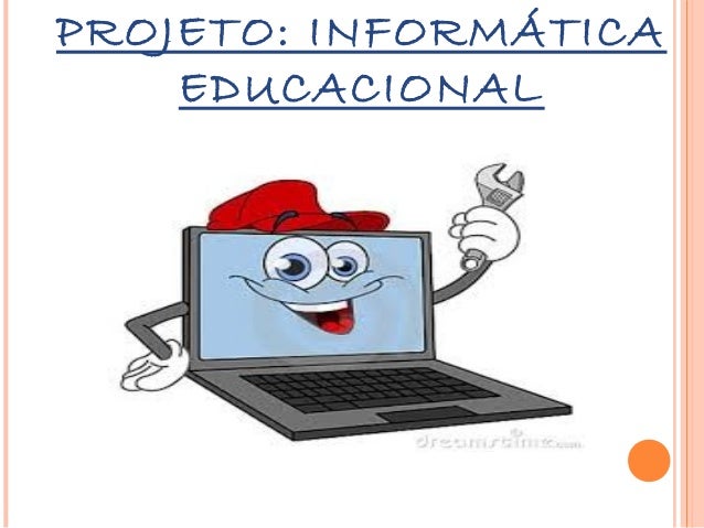 PROJETO: INFORMÁTICA
EDUCACIONAL

 