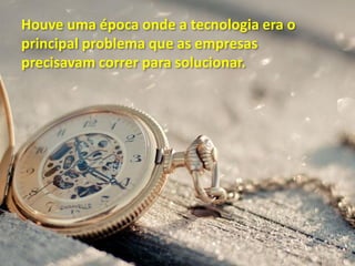 Houve uma época onde a tecnologia era o
principal problema que as empresas
precisavam correr para solucionar.
 