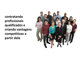contratando
profissionais
qualificados e
criando vantagens
competitivas a
partir dela
 