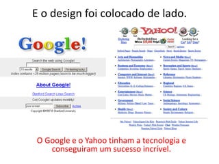 E o design foi colocado de lado.
O Google e o Yahoo tinham a tecnologia e
conseguiram um sucesso incrível.
 