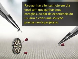 Para ganhar clientes hoje em dia
você tem que ganhar seus
corações, cuidar da experiência do
usuário e criar uma solução
precisamente projetado.
 
