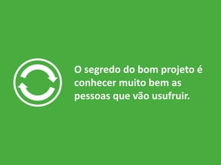 O segredo do bom projeto é
conhecer muito bem as
pessoas que vão usufruir.
 