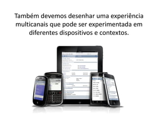 Também devemos desenhar uma experiência
multicanais que pode ser experimentada em
diferentes dispositivos e contextos.
 