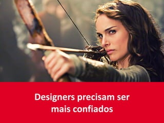 Designers precisam ser
mais confiados
 