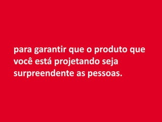 para garantir que o produto que
você está projetando seja
surpreendente as pessoas.
 