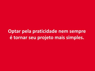 Optar pela praticidade nem sempre
é tornar seu projeto mais simples.
 