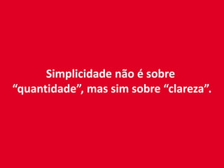 Simplicidade não é sobre
“quantidade”, mas sim sobre “clareza”.
 